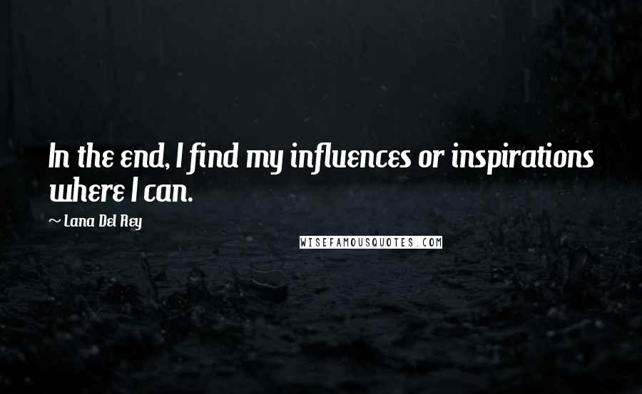 Lana Del Rey Quotes: In the end, I find my influences or inspirations where I can.