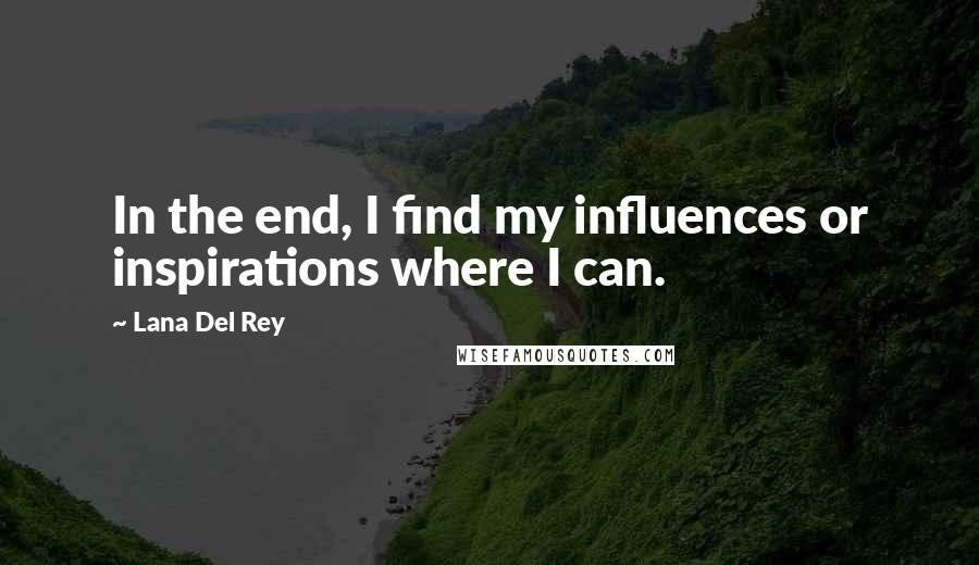 Lana Del Rey Quotes: In the end, I find my influences or inspirations where I can.