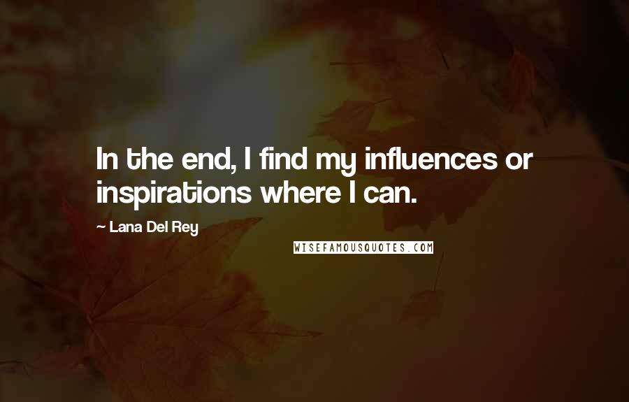 Lana Del Rey Quotes: In the end, I find my influences or inspirations where I can.