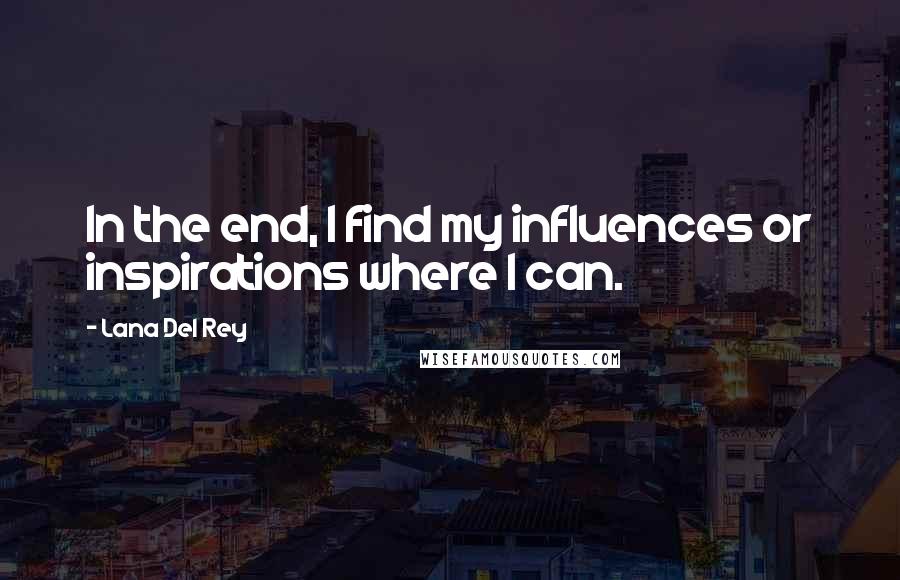 Lana Del Rey Quotes: In the end, I find my influences or inspirations where I can.
