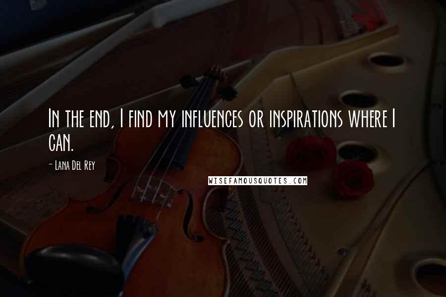Lana Del Rey Quotes: In the end, I find my influences or inspirations where I can.