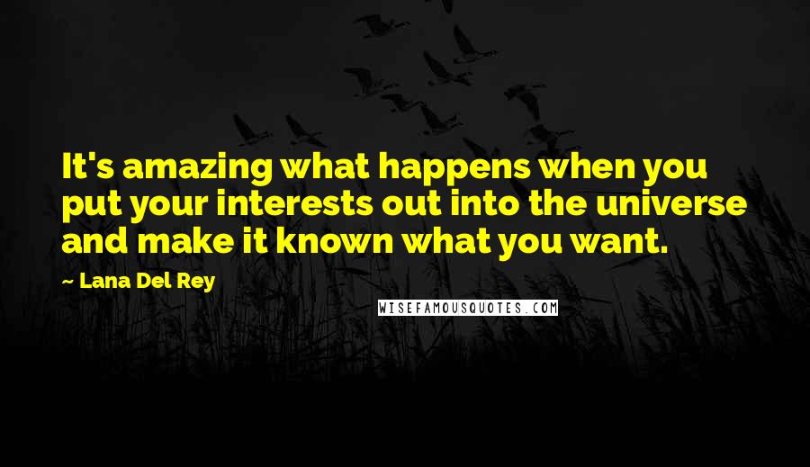 Lana Del Rey Quotes: It's amazing what happens when you put your interests out into the universe and make it known what you want.