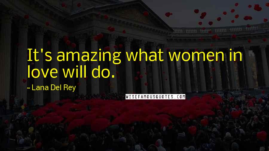 Lana Del Rey Quotes: It's amazing what women in love will do.