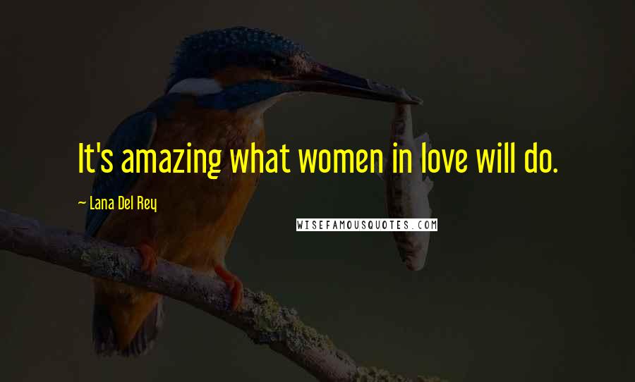 Lana Del Rey Quotes: It's amazing what women in love will do.