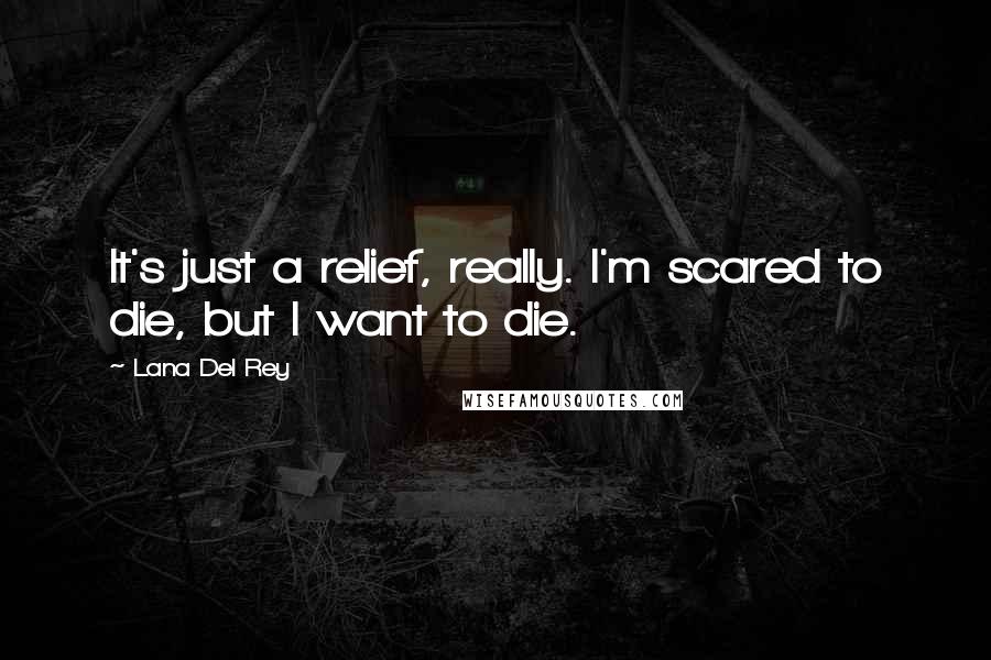 Lana Del Rey Quotes: It's just a relief, really. I'm scared to die, but I want to die.
