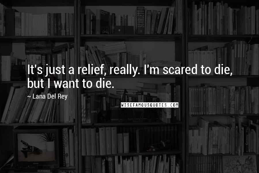 Lana Del Rey Quotes: It's just a relief, really. I'm scared to die, but I want to die.