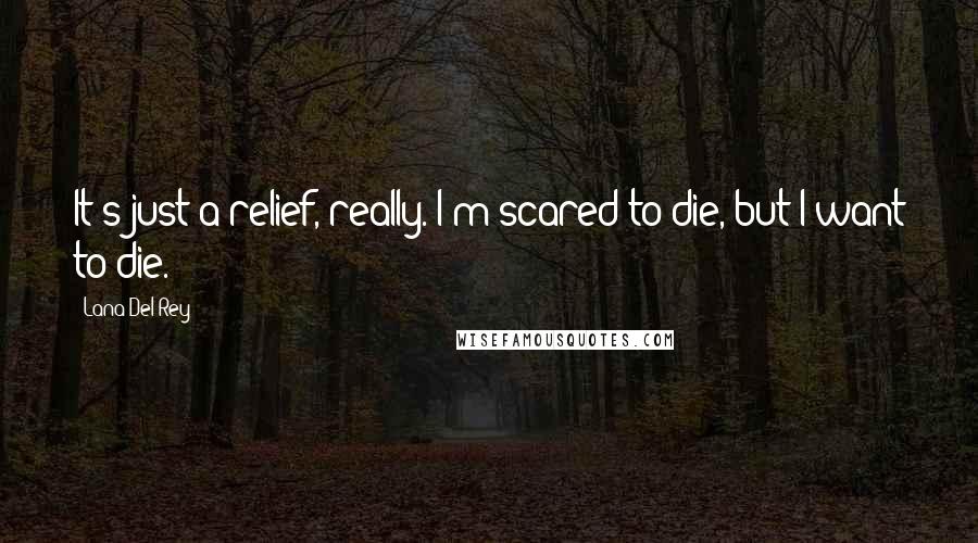 Lana Del Rey Quotes: It's just a relief, really. I'm scared to die, but I want to die.