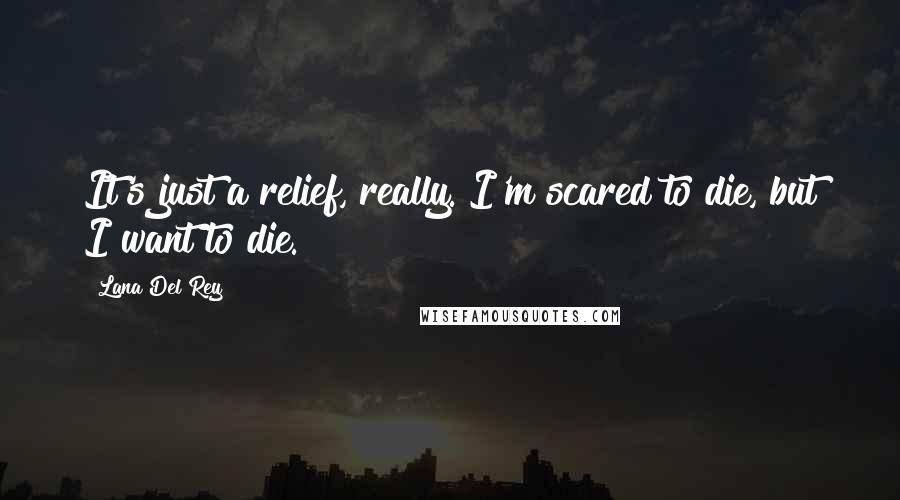 Lana Del Rey Quotes: It's just a relief, really. I'm scared to die, but I want to die.
