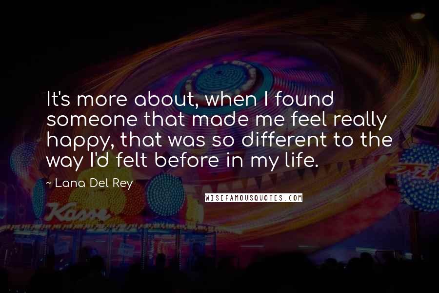 Lana Del Rey Quotes: It's more about, when I found someone that made me feel really happy, that was so different to the way I'd felt before in my life.