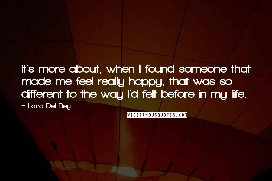 Lana Del Rey Quotes: It's more about, when I found someone that made me feel really happy, that was so different to the way I'd felt before in my life.