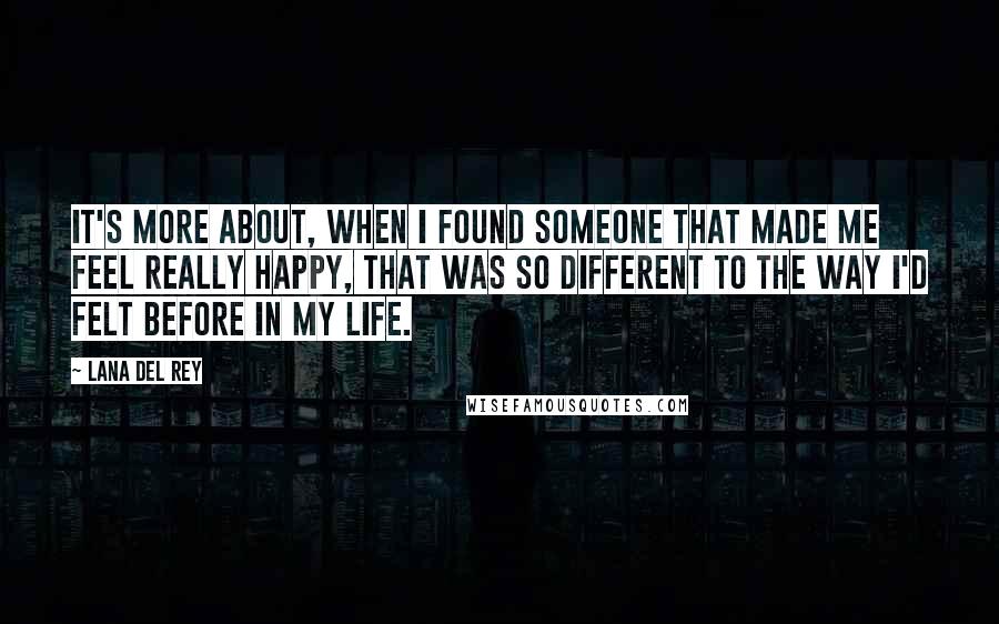 Lana Del Rey Quotes: It's more about, when I found someone that made me feel really happy, that was so different to the way I'd felt before in my life.