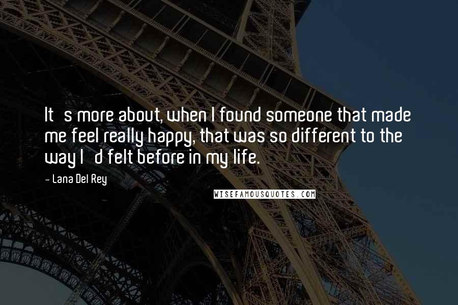 Lana Del Rey Quotes: It's more about, when I found someone that made me feel really happy, that was so different to the way I'd felt before in my life.