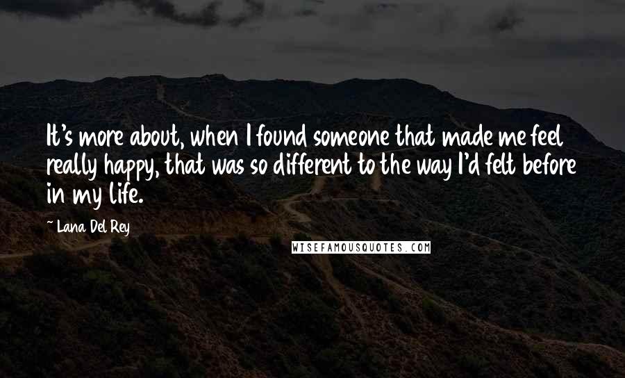 Lana Del Rey Quotes: It's more about, when I found someone that made me feel really happy, that was so different to the way I'd felt before in my life.