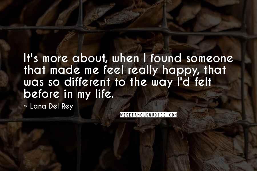 Lana Del Rey Quotes: It's more about, when I found someone that made me feel really happy, that was so different to the way I'd felt before in my life.