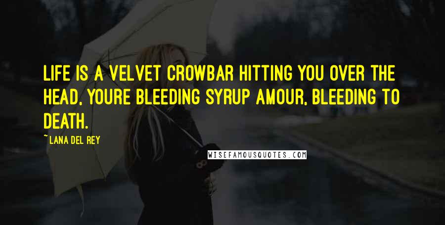 Lana Del Rey Quotes: Life is a velvet crowbar hitting you over the head, youre bleeding syrup amour, bleeding to death.