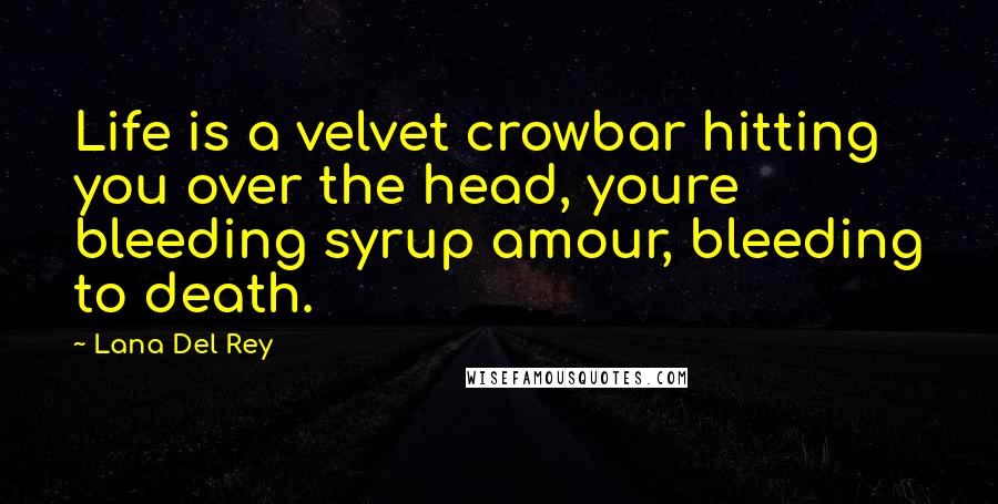 Lana Del Rey Quotes: Life is a velvet crowbar hitting you over the head, youre bleeding syrup amour, bleeding to death.
