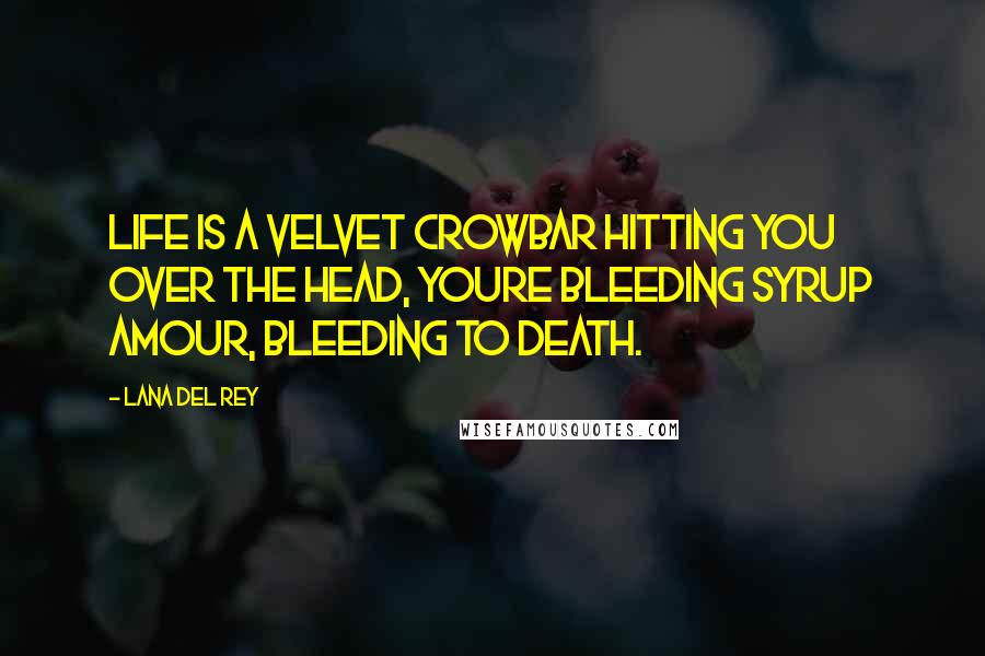 Lana Del Rey Quotes: Life is a velvet crowbar hitting you over the head, youre bleeding syrup amour, bleeding to death.