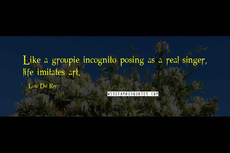 Lana Del Rey Quotes: Like a groupie incognito posing as a real singer, life imitates art.