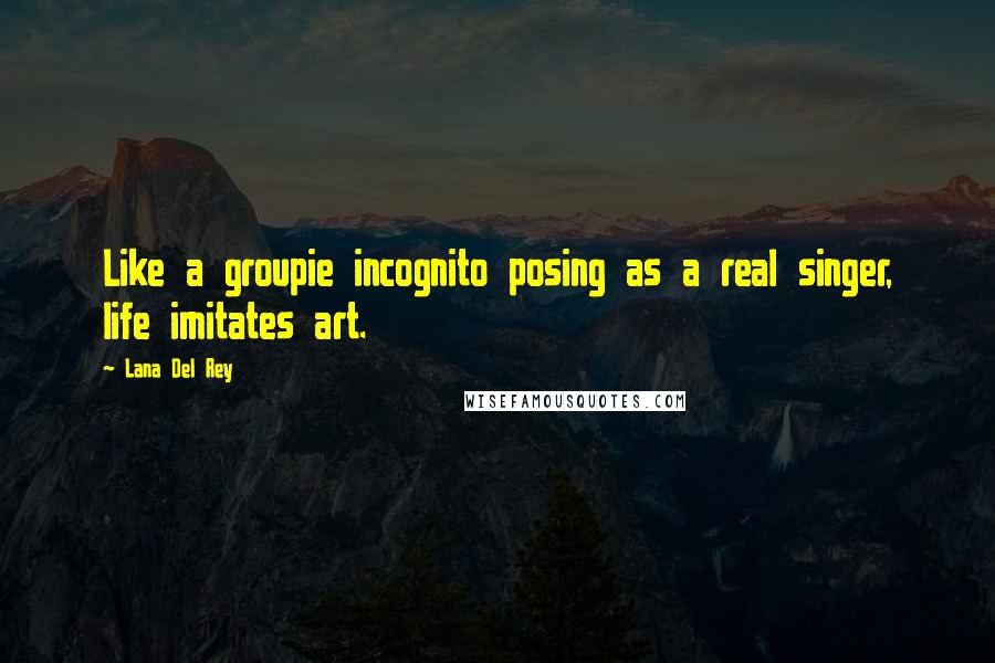 Lana Del Rey Quotes: Like a groupie incognito posing as a real singer, life imitates art.