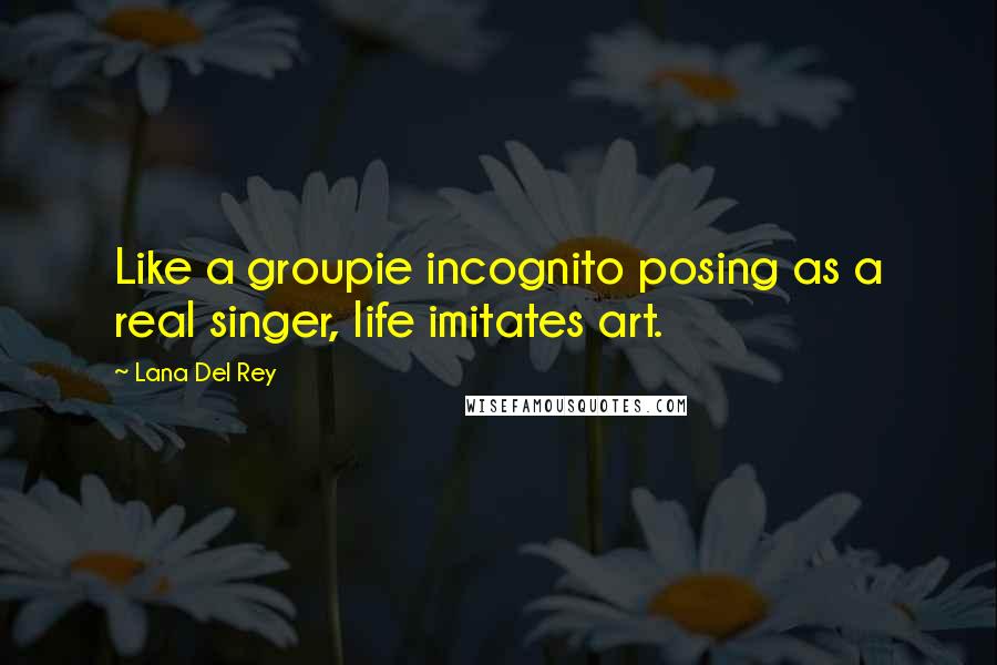 Lana Del Rey Quotes: Like a groupie incognito posing as a real singer, life imitates art.