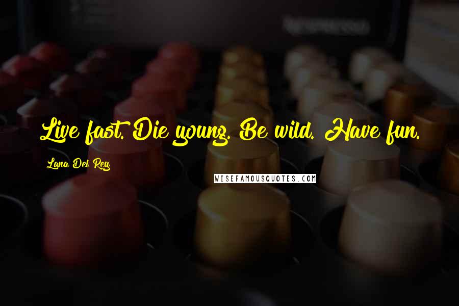 Lana Del Rey Quotes: Live fast. Die young. Be wild. Have fun.