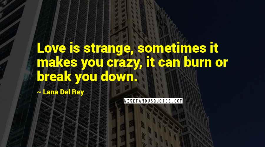 Lana Del Rey Quotes: Love is strange, sometimes it makes you crazy, it can burn or break you down.