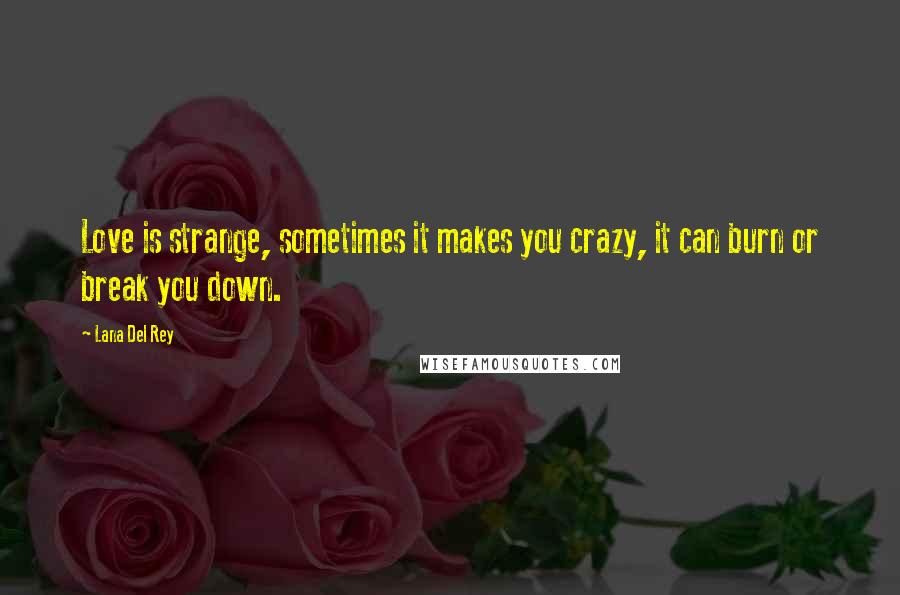 Lana Del Rey Quotes: Love is strange, sometimes it makes you crazy, it can burn or break you down.