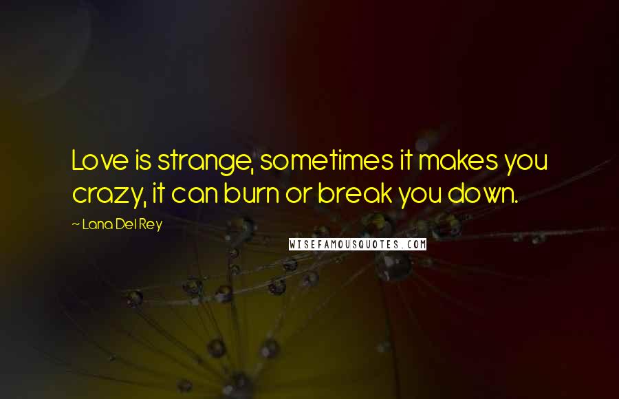Lana Del Rey Quotes: Love is strange, sometimes it makes you crazy, it can burn or break you down.
