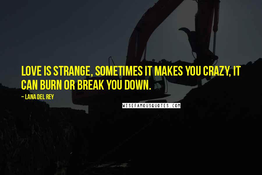 Lana Del Rey Quotes: Love is strange, sometimes it makes you crazy, it can burn or break you down.