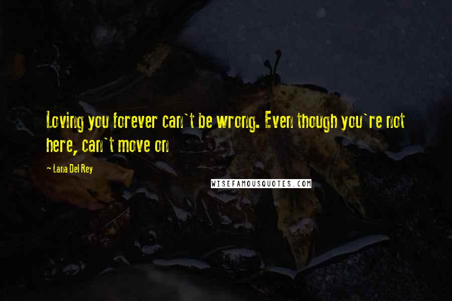 Lana Del Rey Quotes: Loving you forever can't be wrong. Even though you're not here, can't move on