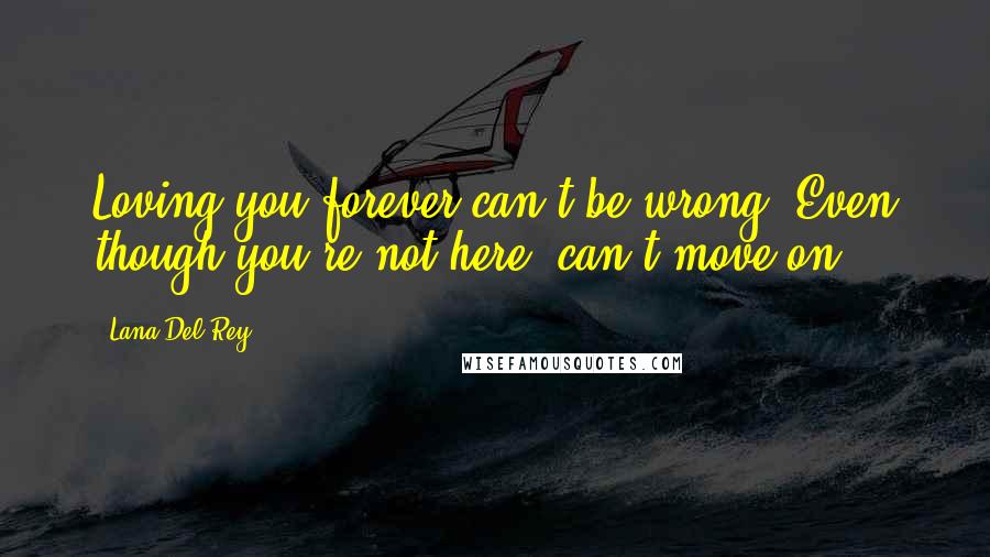 Lana Del Rey Quotes: Loving you forever can't be wrong. Even though you're not here, can't move on