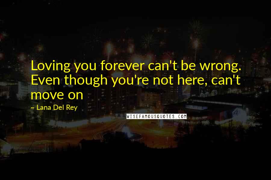 Lana Del Rey Quotes: Loving you forever can't be wrong. Even though you're not here, can't move on