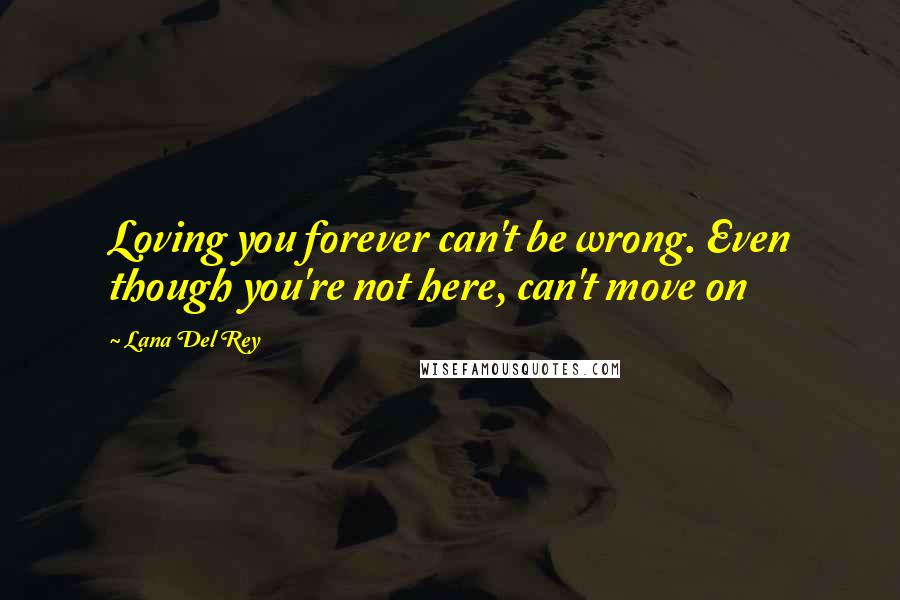 Lana Del Rey Quotes: Loving you forever can't be wrong. Even though you're not here, can't move on