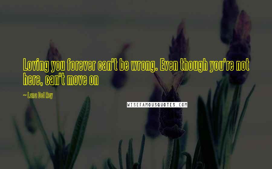 Lana Del Rey Quotes: Loving you forever can't be wrong. Even though you're not here, can't move on