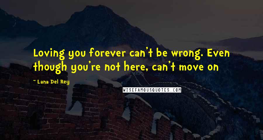 Lana Del Rey Quotes: Loving you forever can't be wrong. Even though you're not here, can't move on