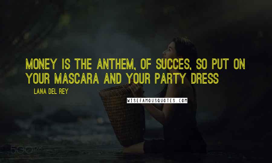 Lana Del Rey Quotes: Money is the anthem, of succes, so put on your mascara and your party dress