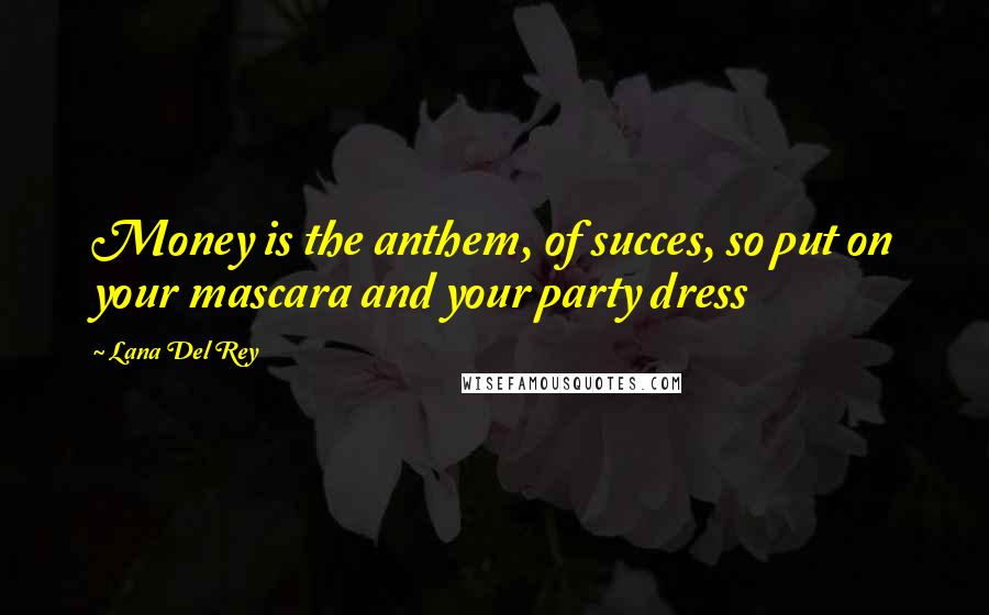 Lana Del Rey Quotes: Money is the anthem, of succes, so put on your mascara and your party dress