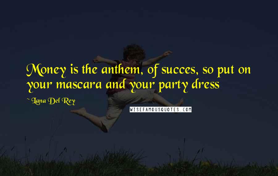 Lana Del Rey Quotes: Money is the anthem, of succes, so put on your mascara and your party dress