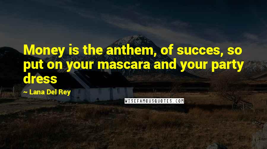 Lana Del Rey Quotes: Money is the anthem, of succes, so put on your mascara and your party dress