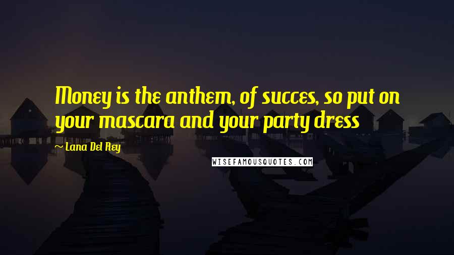 Lana Del Rey Quotes: Money is the anthem, of succes, so put on your mascara and your party dress