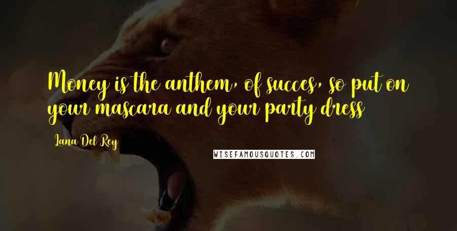 Lana Del Rey Quotes: Money is the anthem, of succes, so put on your mascara and your party dress