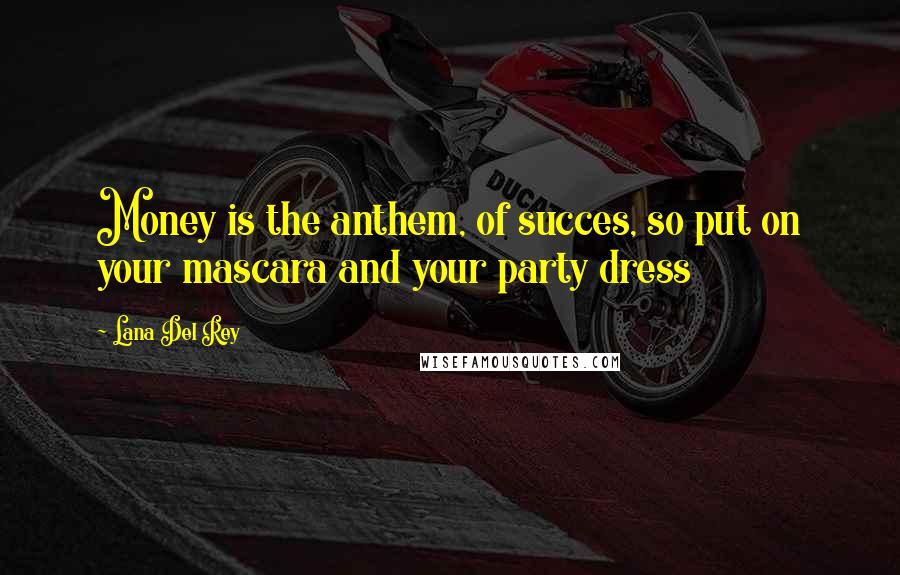 Lana Del Rey Quotes: Money is the anthem, of succes, so put on your mascara and your party dress