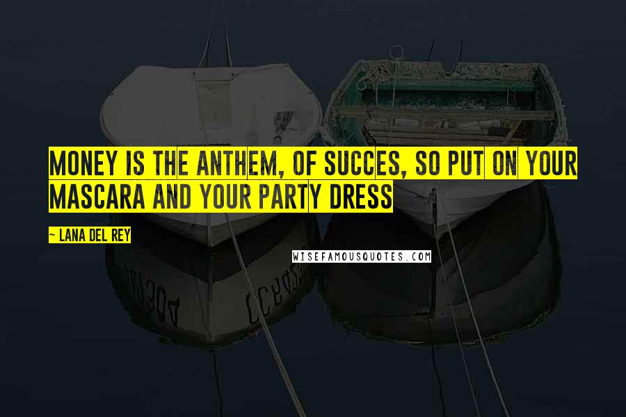Lana Del Rey Quotes: Money is the anthem, of succes, so put on your mascara and your party dress