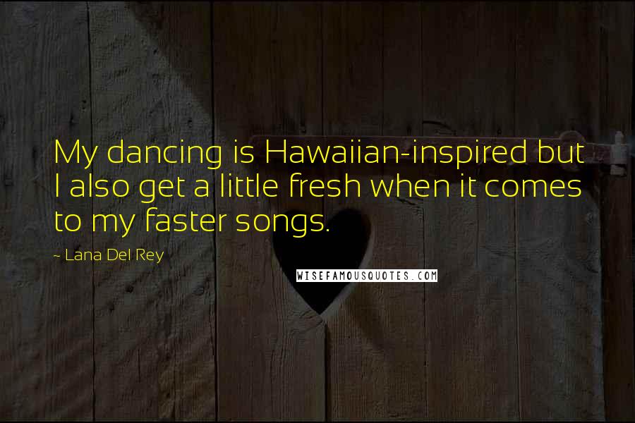 Lana Del Rey Quotes: My dancing is Hawaiian-inspired but I also get a little fresh when it comes to my faster songs.