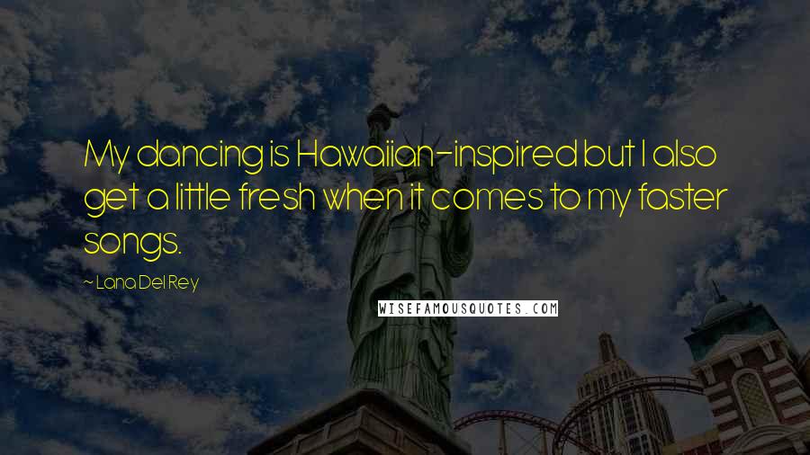 Lana Del Rey Quotes: My dancing is Hawaiian-inspired but I also get a little fresh when it comes to my faster songs.