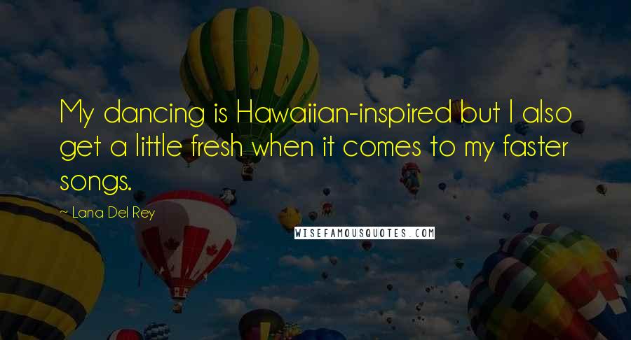 Lana Del Rey Quotes: My dancing is Hawaiian-inspired but I also get a little fresh when it comes to my faster songs.