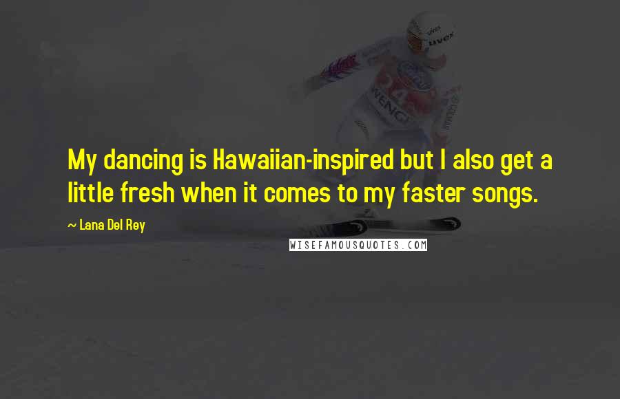 Lana Del Rey Quotes: My dancing is Hawaiian-inspired but I also get a little fresh when it comes to my faster songs.