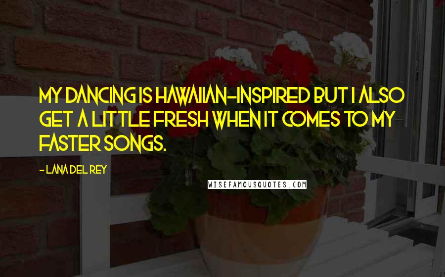 Lana Del Rey Quotes: My dancing is Hawaiian-inspired but I also get a little fresh when it comes to my faster songs.