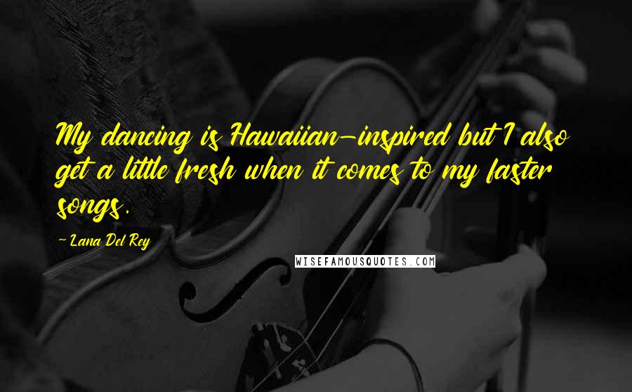 Lana Del Rey Quotes: My dancing is Hawaiian-inspired but I also get a little fresh when it comes to my faster songs.