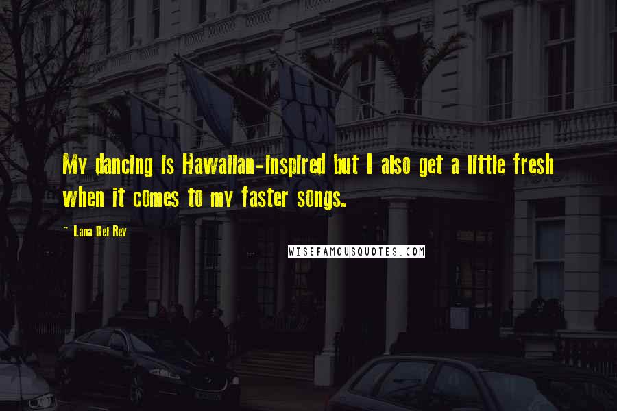 Lana Del Rey Quotes: My dancing is Hawaiian-inspired but I also get a little fresh when it comes to my faster songs.